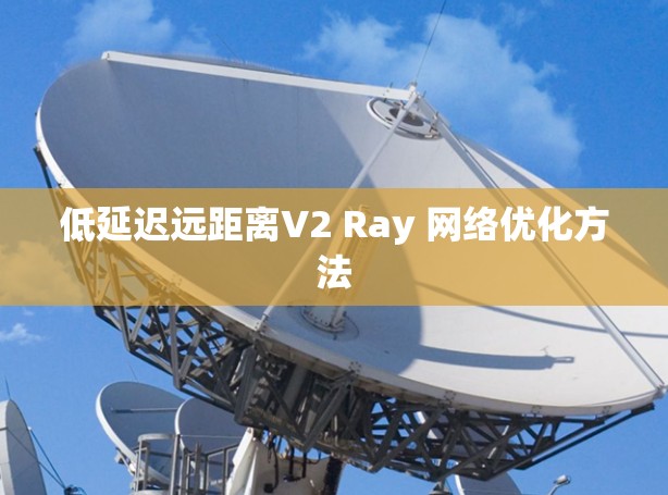 低延迟远距离V2 Ray 网络优化方法