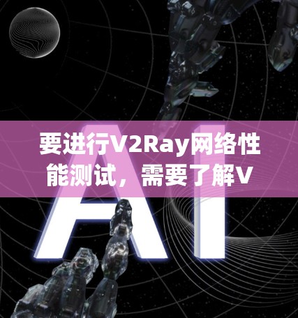 要进行V2Ray网络性能测试，需要了解V2Ray的具体功能和应用场景。V2Ray是基于V2D的实时视觉识别系统，主要用于自动驾驶、无人机、医疗影像等领域。为了测试其性能，通常需要进行以下测试
