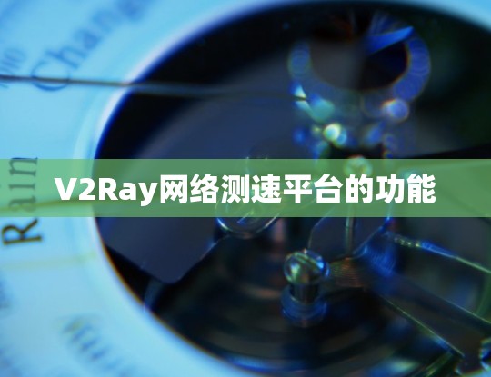 V2Ray网络测速平台的功能 V2Ray网络测速平台的功能