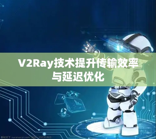V2Ray技术提升传输效率与延迟优化