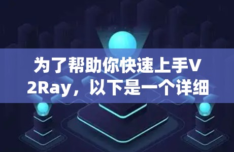 为了帮助你快速上手V2Ray，以下是一个详细的教程指导，按照步骤进行操作