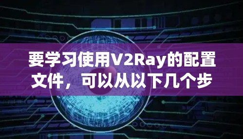 要学习使用V2Ray的配置文件，可以从以下几个步骤进行