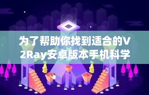 为了帮助你找到适合的V2Ray安卓版本手机<strong>科学上网</strong>手机，以下是详细的指导步骤和推荐