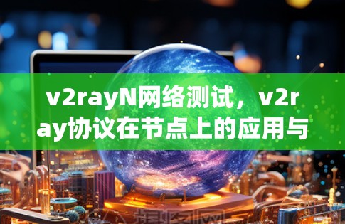 v2rayN网络测试，v2ray协议在节点上的应用与测试挑战