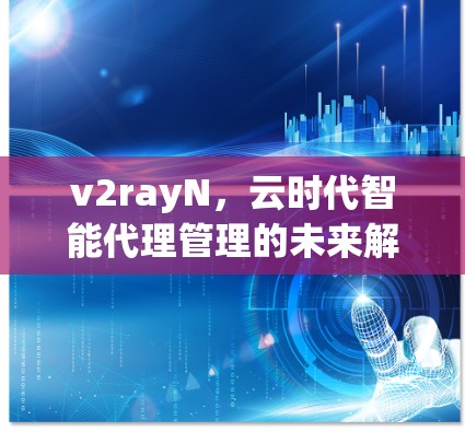 v2rayN,云时代智能代理管理的未来解决方案 v2rayN,云时代智能代理管理的未来解决方案