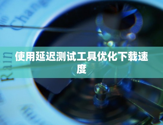 使用延迟测试工具优化下载速度 使用延迟测试工具优化下载速度
