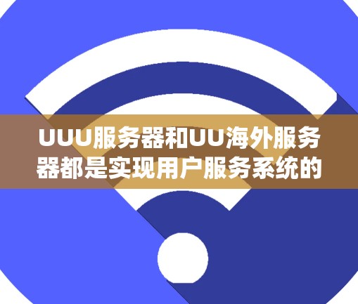 UUU服务器和UU海外服务器都是实现用户服务系统的工具，但它们的连接方式不同，具体如下