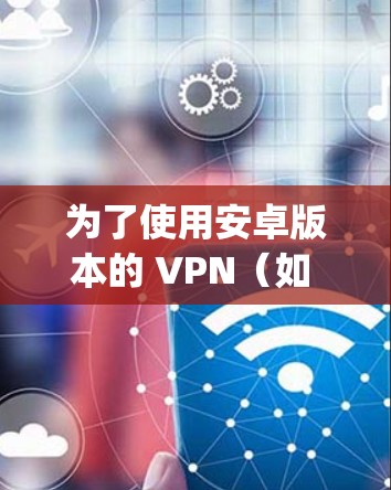 为了使用安卓版本的 VPN（如 OpenVPN）解决手机<strong>科学上网</strong>问题，可以按照以下步骤操作
