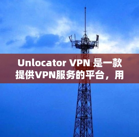 Unlocator VPN 是一款提供VPN服务的平台，用户可以通过此平台访问全球范围内的VPN服务。以下是使用Unlocator VPN账号注册的基本步骤和指南