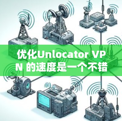 优化Unlocator VPN 的速度是一个不错的选择，尤其是对于希望确保网络连接稳定性和带宽的用户。以下是一些分步骤的优化教程，帮助你提升速度