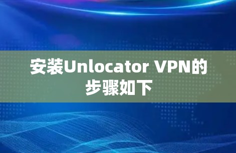 安装Unlocator VPN的步骤如下 安装Unlocator VPN的步骤如下