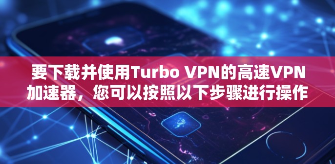 要下载并使用Turbo VPN的高速VPN加速器，您可以按照以下步骤进行操作