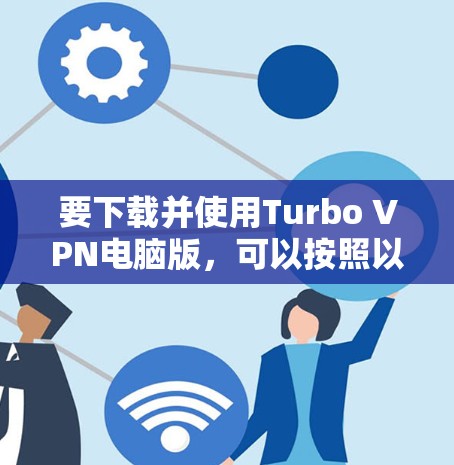 要下载并使用Turbo VPN电脑版，可以按照以下步骤操作