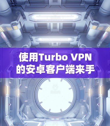 使用Turbo VPN的安卓客户端来手机<strong>翻墙</strong>，是一个实用且安全的方法。以下是详细的步骤指南