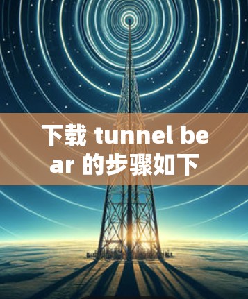 下载 tunnel bear 的步骤如下 下载 tunnel bear 的步骤如下