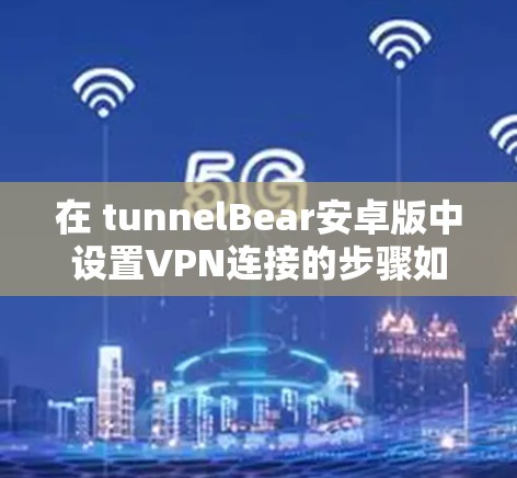 在 tunnelBear安卓版中设置VPN连接的步骤如下 在 tunnelBear安卓版中设置VPN连接的步骤如下