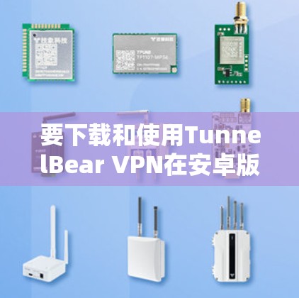 要下载和使用TunnelBear VPN在安卓版，您可以按照以下步骤操作
