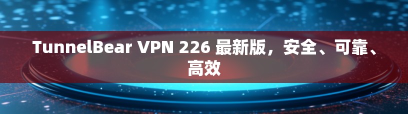 TunnelBear VPN 226 最新版,安全、可靠、高效 TunnelBear VPN 226 最新版,安全、可靠、高效