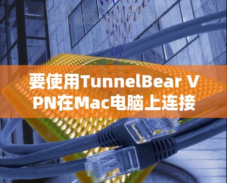 要使用TunnelBear VPN在Mac电脑上连接，您可以按照以下步骤操作