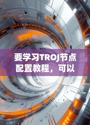 要学习TROJ节点配置教程,可以按照以下步骤进行 要学习TROJ节点配置教程,可以按照以下步骤进行