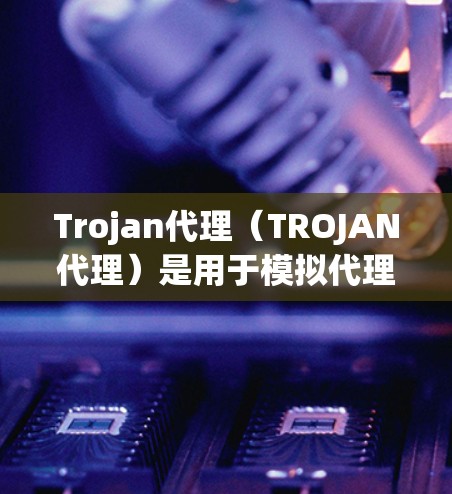 Trojan代理(TROJAN代理)是用于模拟代理网络的工具,通常用于游戏、网络模拟或其他需要代理网络环境的场景。以下是一个详细的设置步骤,适用于设置Trojan代理 Trojan代理(TROJAN代理)是用于模拟代理网络的工具,通常用于游戏、网络模拟或其他需要代理网络环境的场景。以下是一个详细的设置步骤,适用于设置Trojan代理