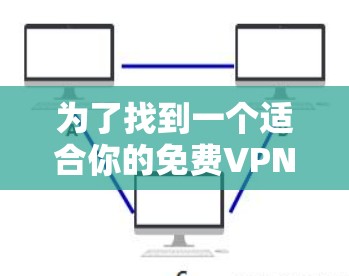 为了找到一个适合你的免费VPN加速器,以下是一些步骤和建议 为了找到一个适合你的免费VPN加速器,以下是一些步骤和建议