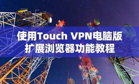 使用Touch VPN电脑版扩展浏览器功能教程