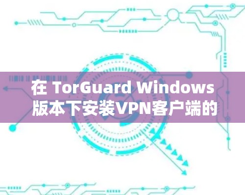 在 TorGuard Windows 版本下安装VPN客户端的步骤如下 在 TorGuard Windows 版本下安装VPN客户端的步骤如下