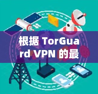 根据 TorGuard VPN 的最新版本更新信息,我整理了以下关键更新点 根据 TorGuard VPN 的最新版本更新信息,我整理了以下关键更新点