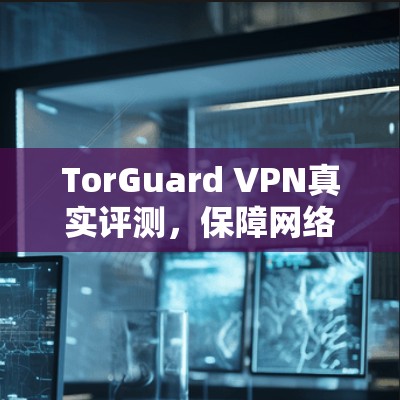 TorGuard VPN真实评测，保障网络安全的优质解决方案