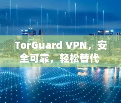 TorGuard VPN,安全可靠,轻松替代 Torback Torpad TorGuard VPN,安全可靠,轻松替代 Torback Torpad