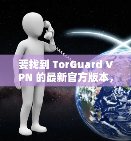 要找到 TorGuard VPN 的最新官方版本，您可以按照以下步骤进行
