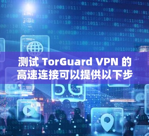 测试 TorGuard VPN 的高速连接可以提供以下步骤和信息 测试 TorGuard VPN 的高速连接可以提供以下步骤和信息