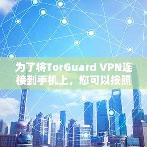 为了将TorGuard VPN连接到手机上，您可以按照以下步骤操作