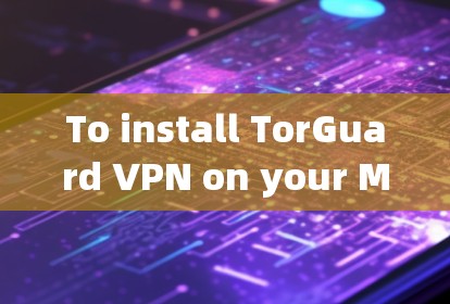 To install TorGuard VPN on your Mac using the Mac客户端 app,follow these organized steps: