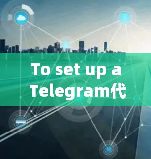 To set up a Telegram代理服务器,follow these organized steps: