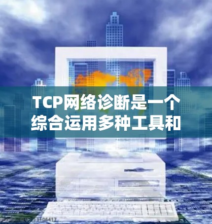 TCP网络诊断是一个综合运用多种工具和技术来确认网络设备和网络环境状态的过程。以下是对TCP网络诊断的详细步骤和解释