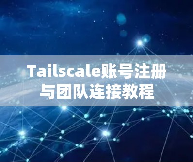 Tailscale账号注册与团队连接教程