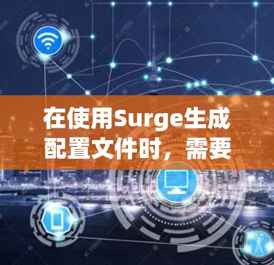 在使用Surge生成配置文件时，需要注意以下几点