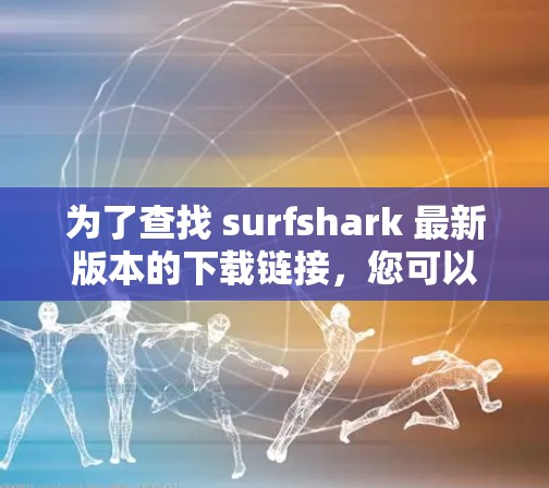 为了查找 surfshark 最新版本的下载链接，您可以按照以下步骤进行