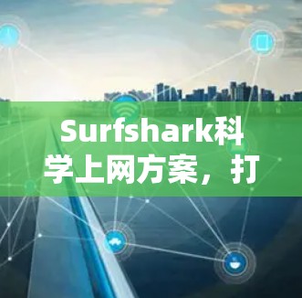 Surfshark<strong>科学上网</strong>方案，打破网络饱和的高效解决方案