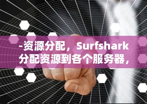 -资源分配，Surfshark分配资源到各个服务器，平衡负载