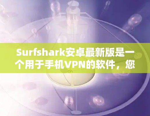 Surfshark安卓最新版是一个用于手机VPN的软件,您可以按照以下步骤进行连接和配置 Surfshark安卓最新版是一个用于手机VPN的软件,您可以按照以下步骤进行连接和配置
