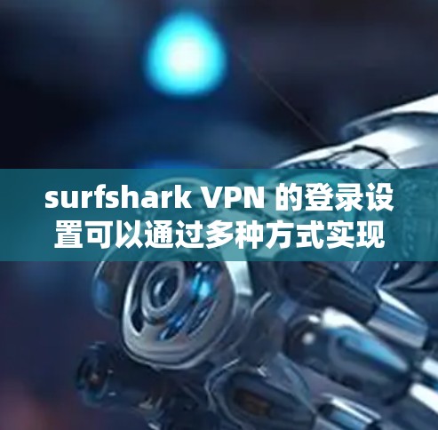 surfshark VPN 的登录设置可以通过多种方式实现，包括浏览器、云服务器和端口连接。以下是一步步的指南，帮助你轻松登录并退出 surfshark VPN