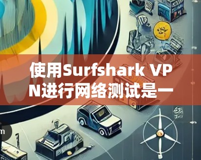 使用Surfshark VPN进行网络测试是一个很有帮助的步骤，可以帮助你了解其性能和稳定性。以下是一个关于Surfshark VPN线路速度测试的指南，涵盖测试目的、测试方法和注意事项