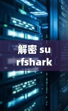 解密 surfshark vpn，打造安全、高效、易用的通信解决方案