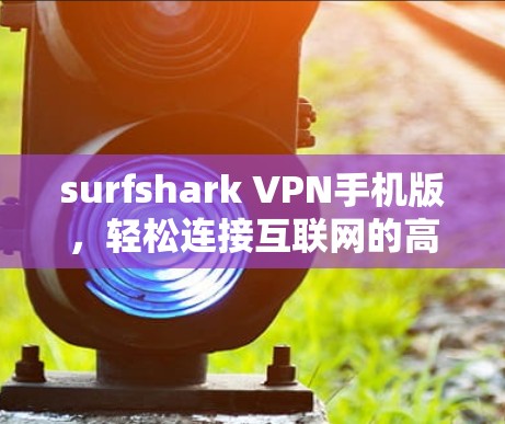 surfshark VPN手机版，轻松连接互联网的高效解决方案