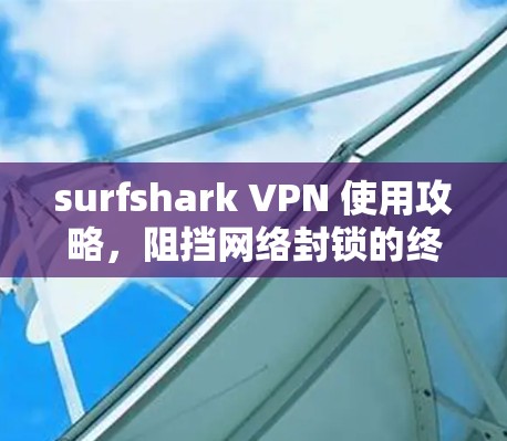 surfshark VPN 使用攻略,阻挡网络封锁的终极工具 surfshark VPN 使用攻略,阻挡网络封锁的终极工具