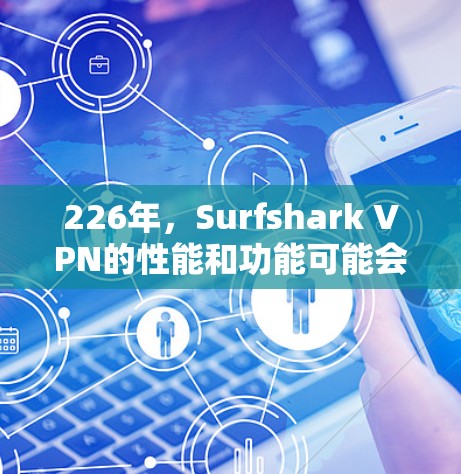 226年，Surfshark VPN的性能和功能可能会进一步优化，特别是在高连接用户和对安全性要求较高的用户中。以下是226年Surfshark VPN的性能分析报告