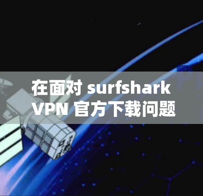 在面对 surfshark VPN 官方下载问题时，以下是一些建议和步骤，帮助您顺利完成安装